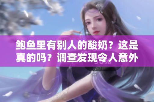 鮑魚里有別人的酸奶？這是真的嗎？調(diào)查發(fā)現(xiàn)令人意外的事實(shí)!