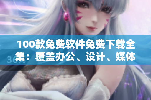 100款免費(fèi)軟件免費(fèi)下載全集：覆蓋辦公、設(shè)計(jì)、媒體等多領(lǐng)域