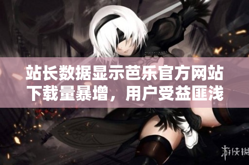 站長數(shù)據(jù)顯示芭樂官方網(wǎng)站下載量暴增，用戶受益匪淺