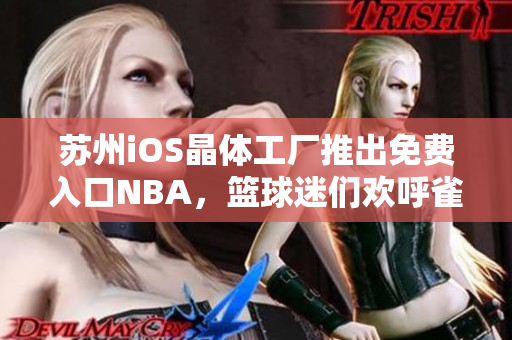 蘇州iOS晶體工廠推出免費(fèi)入口NBA，籃球迷們歡呼雀躍