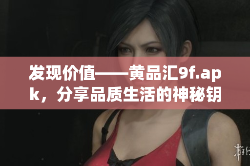 發(fā)現(xiàn)價值——黃品匯9f.apk，分享品質(zhì)生活的神秘鑰匙
