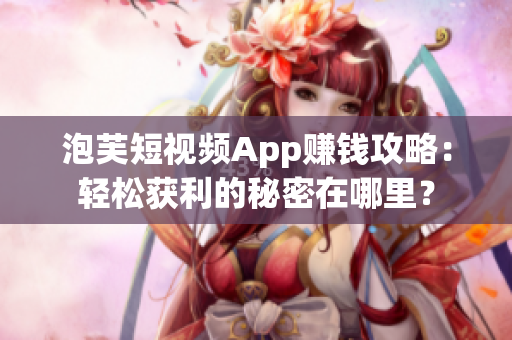 泡芙短視頻App賺錢攻略：輕松獲利的秘密在哪里？