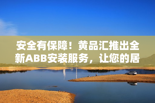 安全有保障！黃品匯推出全新ABB安裝服務，讓您的居家生活更加便捷舒適