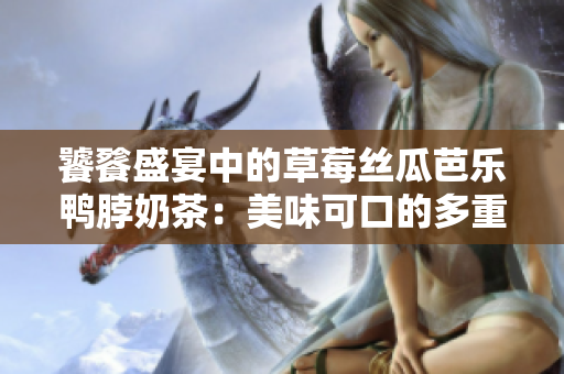 饕餮盛宴中的草莓絲瓜芭樂鴨脖奶茶：美味可口的多重體驗