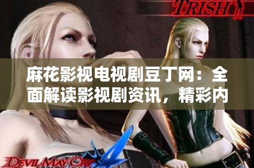麻花影視電視劇豆丁網：全面解讀影視劇資訊，精彩內容不容錯過