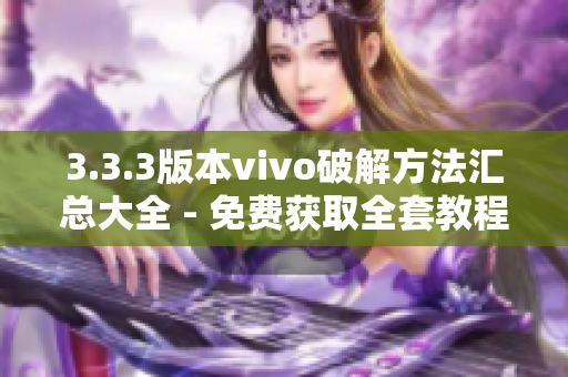 3.3.3版本vivo破解方法匯總大全 - 免費(fèi)獲取全套教程