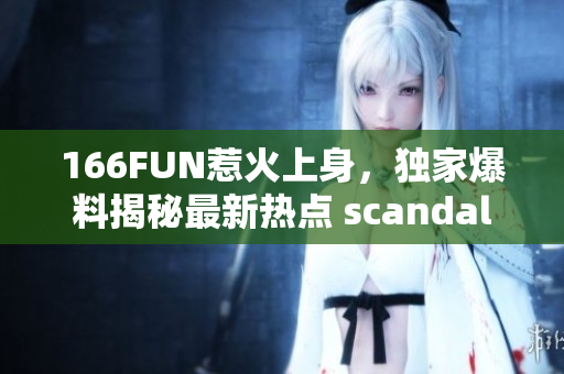 166FUN惹火上身，獨(dú)家爆料揭秘最新熱點(diǎn) scandal