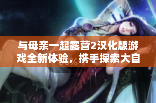 與母親一起露營(yíng)2漢化版游戲全新體驗(yàn)，攜手探索大自然