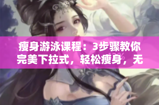 瘦身游泳課程：3步驟教你完美下拉式，輕松瘦身，無需任何障礙