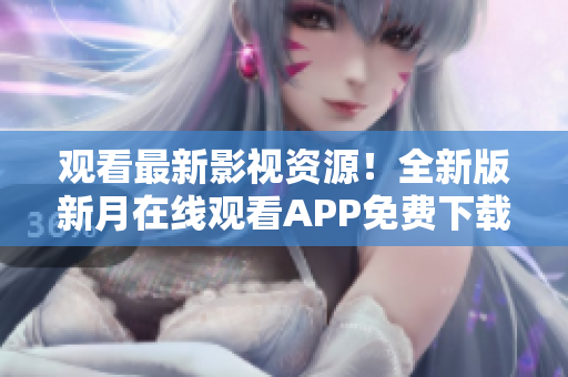 觀看最新影視資源！全新版新月在線觀看APP免費(fèi)下載，支持手機(jī)觀看，精彩內(nèi)容應(yīng)有盡有