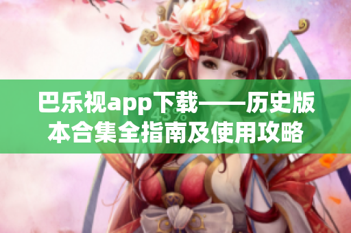 巴樂視app下載——歷史版本合集全指南及使用攻略