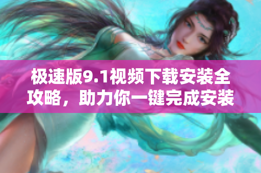 極速版9.1視頻下載安裝全攻略，助力你一鍵完成安裝步驟