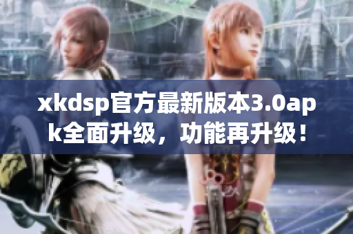 xkdsp官方最新版本3.0apk全面升級，功能再升級！
