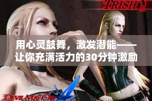 用心靈鼓舞，激發(fā)潛能——讓你充滿活力的30分鐘激勵短片視頻！