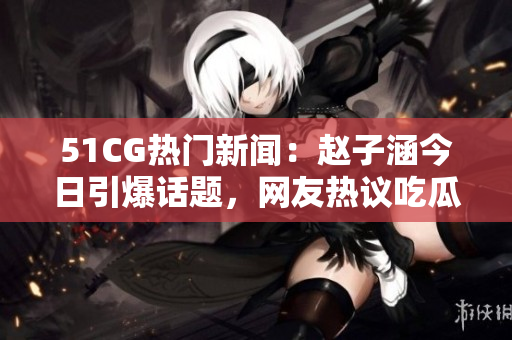 51CG熱門新聞：趙子涵今日引爆話題，網(wǎng)友熱議吃瓜大事件