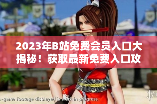 2023年B站免費(fèi)會(huì)員入口大揭秘！獲取最新免費(fèi)入口攻略，暢享高清視頻、獨(dú)家資源及精彩內(nèi)容！
