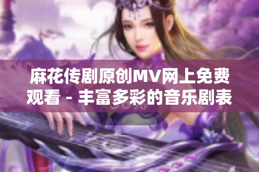 麻花傳劇原創(chuàng)MV網(wǎng)上免費(fèi)觀看 - 豐富多彩的音樂(lè)劇表現(xiàn)力