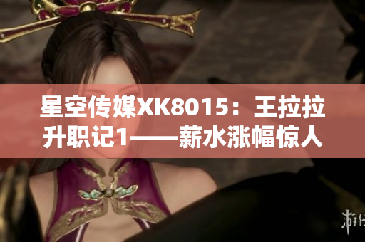 星空傳媒XK8015：王拉拉升職記1——薪水漲幅驚人，職場新星的晉升之路