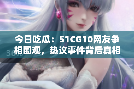 今日吃瓜：51CG10網(wǎng)友爭相圍觀，熱議事件背后真相