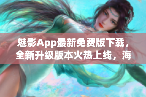 魅影App最新免費版下載，全新升級版本火熱上線，海量優(yōu)質(zhì)資源免費暢享