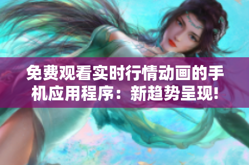 免費觀看實時行情動畫的手機應(yīng)用程序：新趨勢呈現(xiàn)!