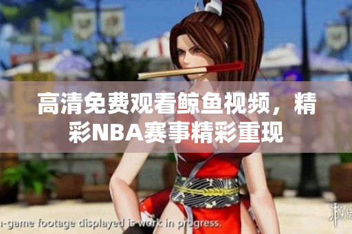 高清免費(fèi)觀看鯨魚視頻，精彩NBA賽事精彩重現(xiàn)