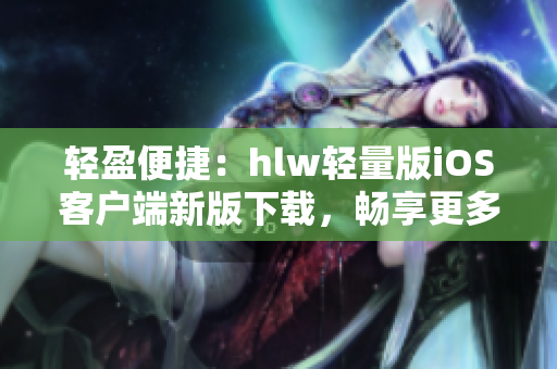 輕盈便捷：hlw輕量版iOS客戶端新版下載，暢享更多精彩功能