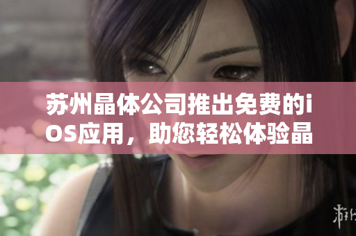 蘇州晶體公司推出免費(fèi)的iOS應(yīng)用，助您輕松體驗(yàn)晶體的奇妙世界