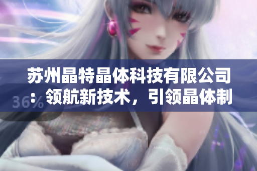 蘇州晶特晶體科技有限公司：領(lǐng)航新技術(shù)，引領(lǐng)晶體制造新趨勢(shì)