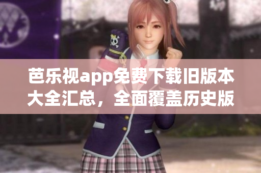 芭樂視app免費(fèi)下載舊版本大全匯總，全面覆蓋歷史版本，輕松暢享經(jīng)典內(nèi)容