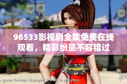 96533影視劇全集免費(fèi)在線觀看，精彩紛呈不容錯(cuò)過