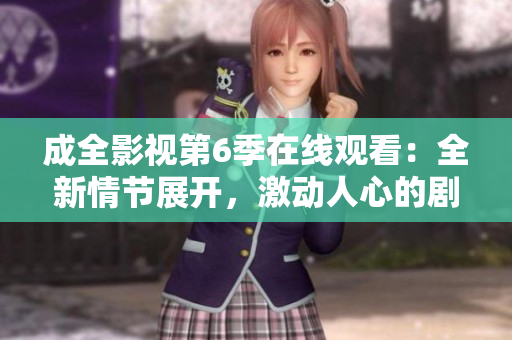 成全影視第6季在線觀看：全新情節(jié)展開，激動(dòng)人心的劇情即將揭曉