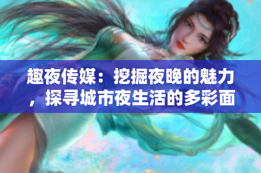 趣夜傳媒：挖掘夜晚的魅力，探尋城市夜生活的多彩面貌