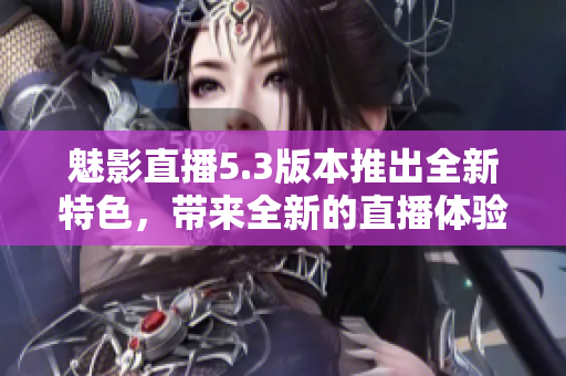 魅影直播5.3版本推出全新特色，帶來(lái)全新的直播體驗(yàn)