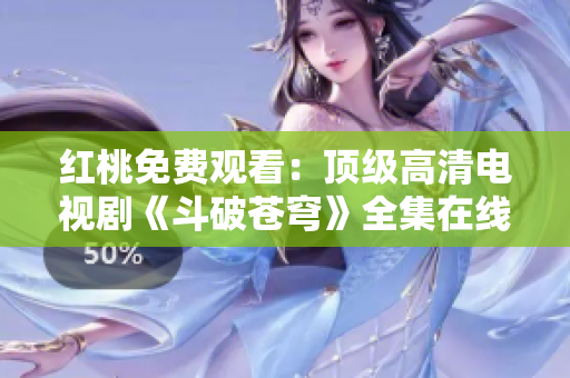 紅桃免費(fèi)觀看：頂級(jí)高清電視劇《斗破蒼穹》全集在線免費(fèi)觀看，精彩劇情不容錯(cuò)過(guò)！