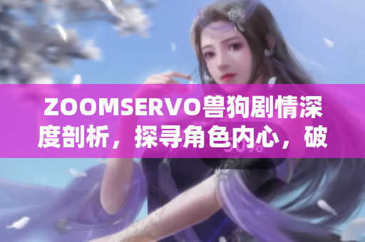 ZOOMSERVO獸狗劇情深度剖析，探尋角色內(nèi)心，破解故事謎團(tuán)
