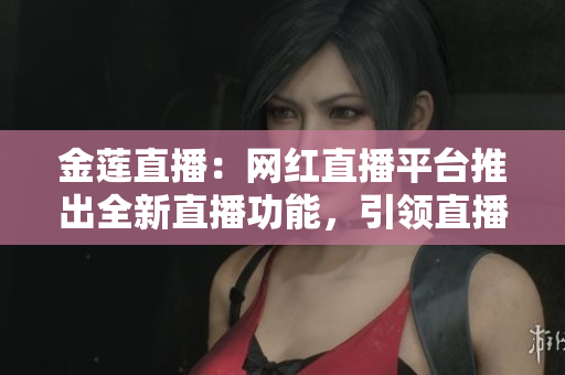 金蓮直播：網(wǎng)紅直播平臺(tái)推出全新直播功能，引領(lǐng)直播新風(fēng)尚