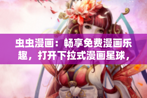 蟲蟲漫畫：暢享免費(fèi)漫畫樂趣，打開下拉式漫畫星球，盡情暢讀快樂漫畫
