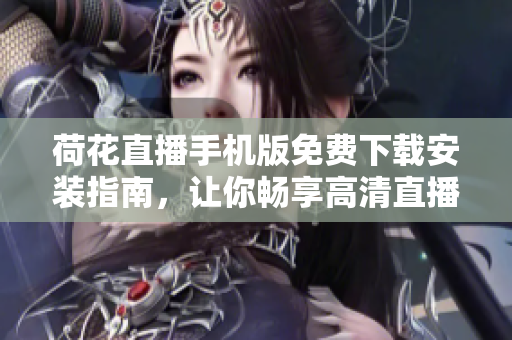 荷花直播手機(jī)版免費(fèi)下載安裝指南，讓你暢享高清直播體驗(yàn)