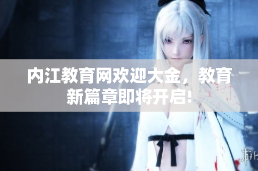 內(nèi)江教育網(wǎng)歡迎大金，教育新篇章即將開啟!