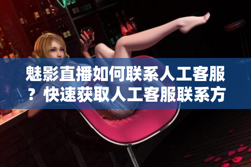 魅影直播如何聯(lián)系人工客服？快速獲取人工客服聯(lián)系方式