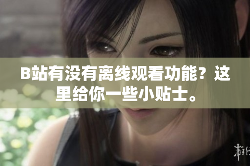 B站有沒有離線觀看功能？這里給你一些小貼士。