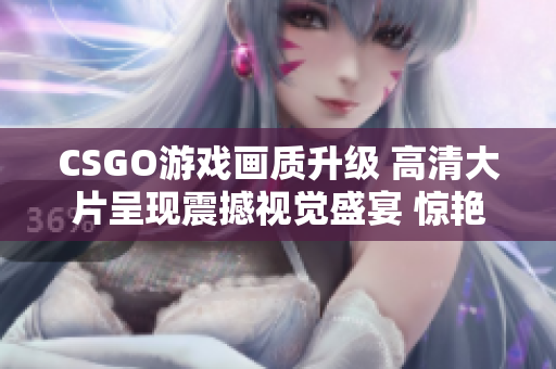 CSGO游戲畫質升級 高清大片呈現(xiàn)震撼視覺盛宴 驚艷新篇章