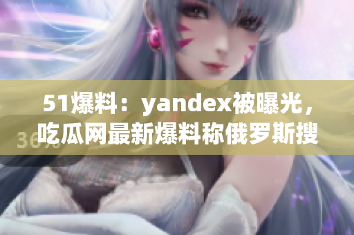 51爆料：yandex被曝光，吃瓜網(wǎng)最新爆料稱俄羅斯搜索引擎涉嫌隱私泄露，值得關注！
