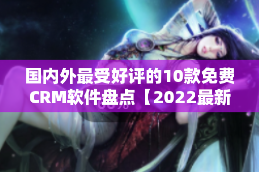 國(guó)內(nèi)外最受好評(píng)的10款免費(fèi)CRM軟件盤(pán)點(diǎn)【2022最新版】