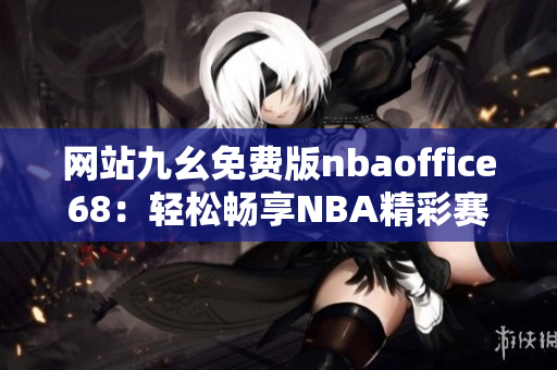 網(wǎng)站九幺免費(fèi)版nbaoffice68：輕松暢享NBA精彩賽事的專(zhuān)屬樂(lè)園
