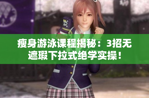 瘦身游泳課程揭秘：3招無(wú)遮瑕下拉式絕學(xué)實(shí)操！