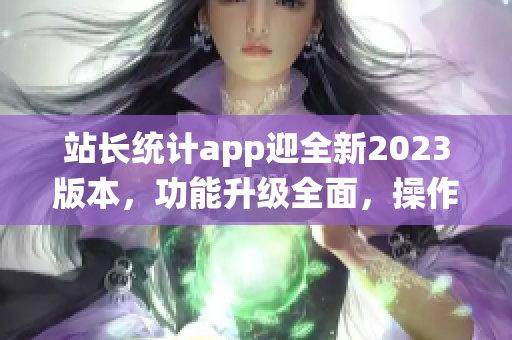 站長統(tǒng)計app迎全新2023版本，功能升級全面，操作更便捷
