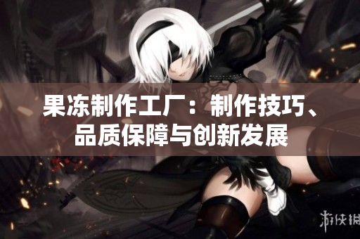 果凍制作工廠：制作技巧、品質(zhì)保障與創(chuàng)新發(fā)展