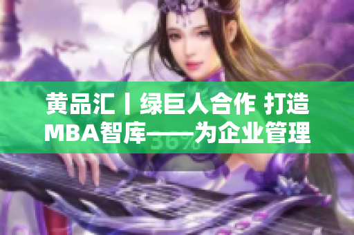 黃品匯丨綠巨人合作 打造MBA智庫——為企業(yè)管理者提供全方位知識與工具